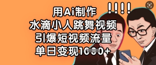 用Ai制作水滴小人跳舞视频，引爆短视频流量，单日变现数张-58创客网