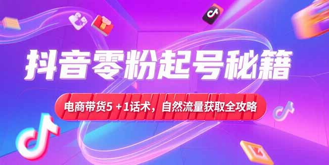 抖音零粉起号秘籍，电商带货5+1话术，自然流量获取实操流程-58创客网