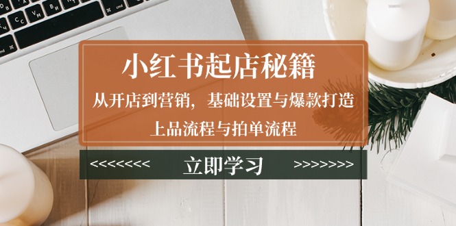 小红书起店秘籍：从开店到营销，基础设置与爆款打造、上品流程与拍单流程-58创客网