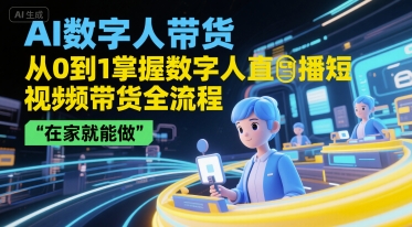 AI数字人带货，从0到1掌握数字人直播短视频带货全流程，在家就能做-58创客网