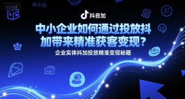 中小企业如何通过投放抖加带来精准获客变现？企业实体抖加投放精准变现秘籍-58创客网