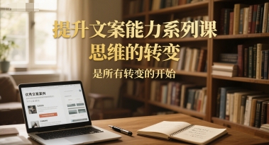 提升文案能力系列课，思维的转变，是所有转变的开始-58创客网