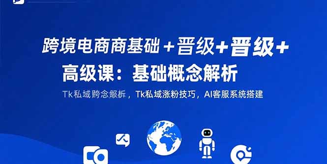 跨境电商基础+晋级+高级课：基础概念解析,Tk私域涨粉技巧,AI客服系统搭建-58创客网
