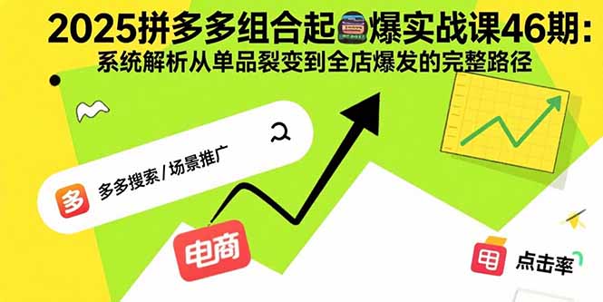 2025拼多多组合起爆实战课46期：系统解析从单品裂变到全店爆发的完整路径-58创客网