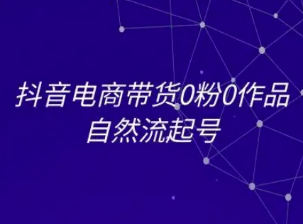 抖音电商带货0粉0作品自然流起号，抖音电商教程-58创客网