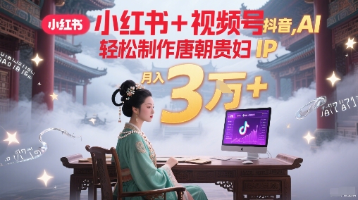 小红书+视频号+抖音，AI轻松制作唐朝贵妇IP，每天30分钟，轻松产出N条，月入3W+-58创客网