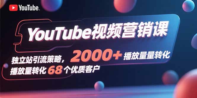 YouTube视频营销课，独立站引流策略，2000+播放量转化68个优质客户-58创客网