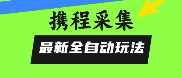 携程信息采集全自动玩法，0风控，无脑开干【揭秘】-58创客网
