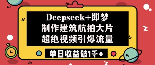 Deepseek+即梦制作建筑航拍大片超绝视频引爆流量单日收益破1k+-58创客网