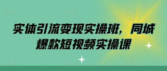 实体引流变现实操班，同城爆款短视频实操课-58创客网