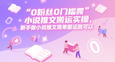 0 粉丝0门槛小说推文搬运实操，新手做小说推文简单搬运就可以-58创客网