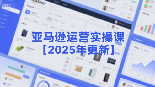 亚马逊运营实操课【2025年更新】主要内容包括亚马逊选品策略解析，选品重点方法、新品口诀必学等-58创客网
