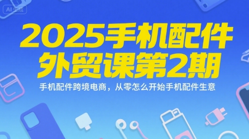 2025手机配件外贸课第2期，手机配件跨境电商，从零怎么开始手机配件生意-58创客网