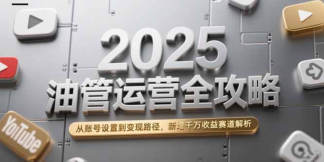 2025油管运营全攻略，从账号设置到变现路径，新增千万收益赛道解析-58创客网