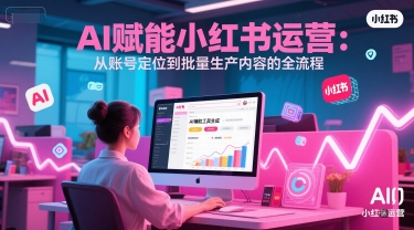 AI 赋能小红书运营：从账号定位到批量生产内容的全流程-58创客网