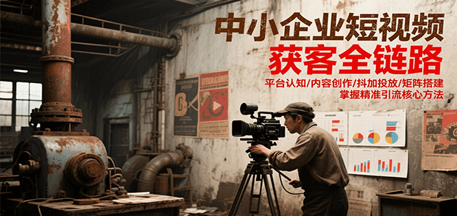 中小企业短视频获客全链路，平台认知/内容创作/抖加投放/矩阵搭建，精准引流核心方法-58创客网