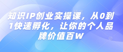 知识IP创业实操课，从0到1快速孵化，让你的个人品牌价值百W-58创客网