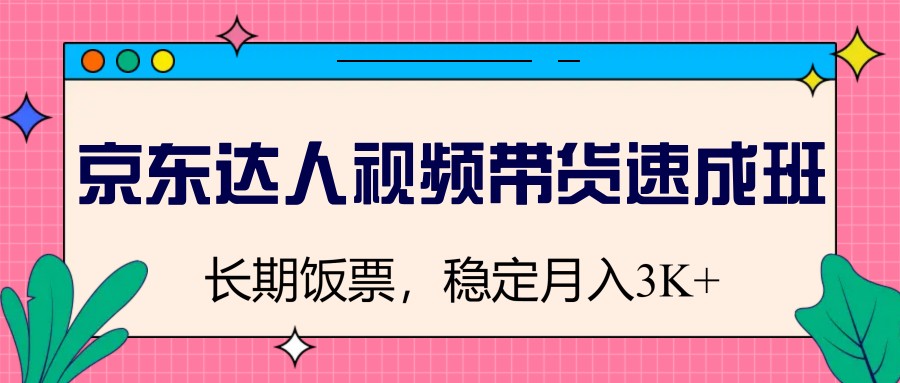 京东达人视频带货速成班，长期饭票，稳定月入3K-58创客网