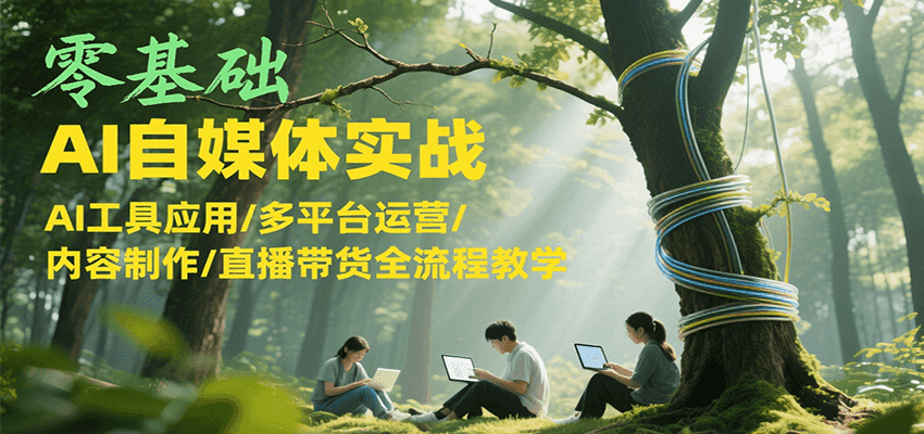 零基础AI自媒体实战，AI工具应用/多平台运营/内容制作/直播带货全流程教学-58创客网