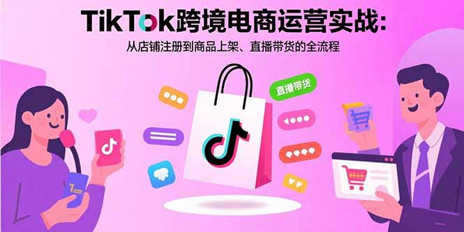TikTok跨境电商运营实战：从店铺注册到商品上架、直播带货的全流程-58创客