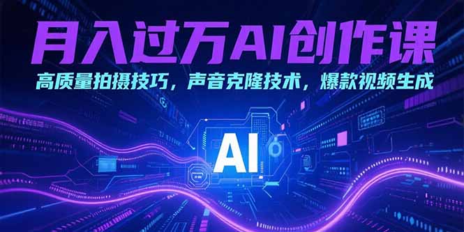 月入过万AI创作课：高质量拍摄技巧，声音克隆技术，爆款视频生成-58创客网