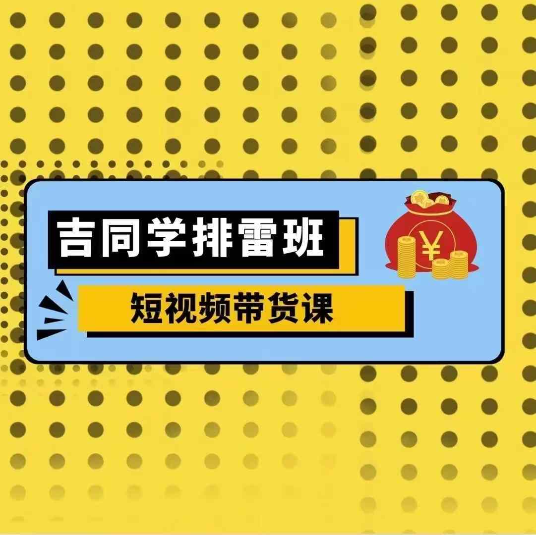 吉同学排雷班短视频带货课，零基础·详解流量成果-58创客网