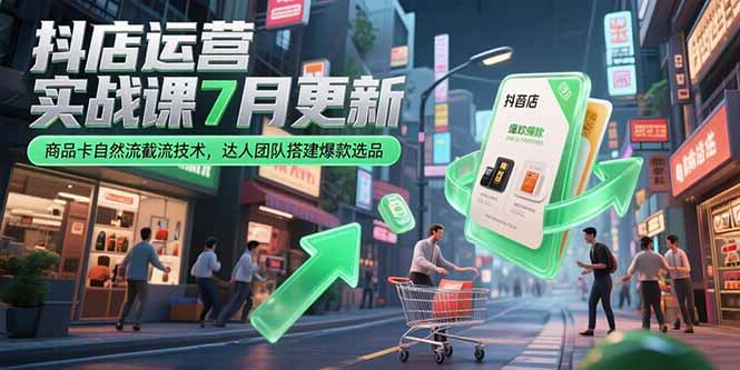 抖店运营实战课7月更新，商品卡自然流截流技术，达人团队搭建爆款选品-58创客网