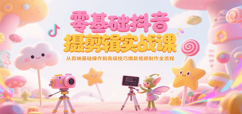 零基础抖音短视频拍摄剪辑实战课，从剪映基础操作到高级技巧爆款视频制作全流程-58创客网