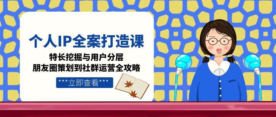 个人IP全案打造课，特长挖掘与用户分层，朋友圈策划到社群运营全攻略-58创客网