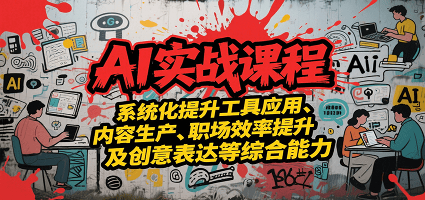 AI实战系统课程，提升工具应用、内容生产、职场效率提升及创意表达等综合能力-58创客网
