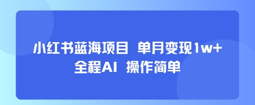 小红书蓝海项目 单月变现1w+ 全程AI 操作简单-58创客网