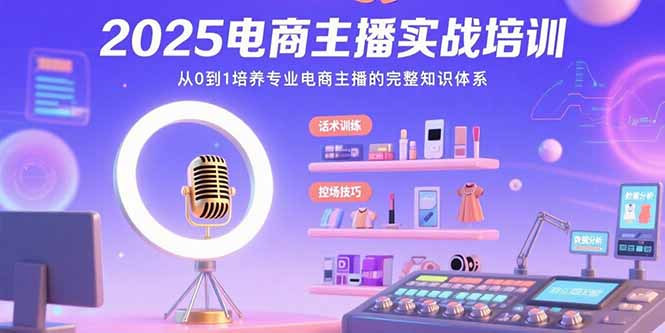2025电商主播实战培训：从0到1培养专业电商主播的完整知识体系-58创客网