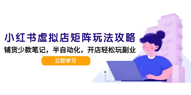 小红书虚拟店矩阵玩法-更新，AI批量制作笔记，半自动化运营日发20笔记攻略-58创客网