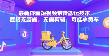 最新抖音短视频带货搬运技术，直接无脑搬，无需剪辑，可挂小黄车-58创客网