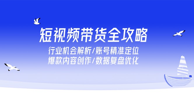 短视频带货全攻略，行业机会解析/账号精准定位/爆款内容创作/数据复盘优化-58创客网