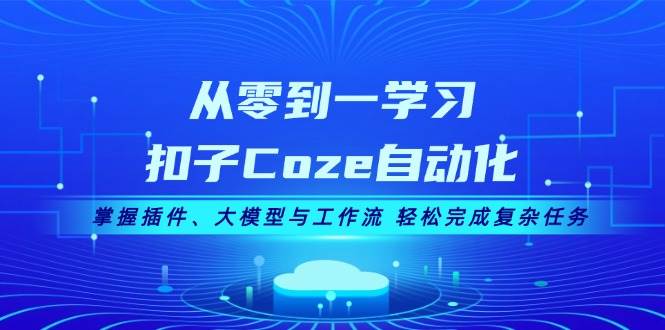 从零到一学习扣子Coze自动化，掌握插件、大模型与工作流 轻松完成复杂任务-58创客网
