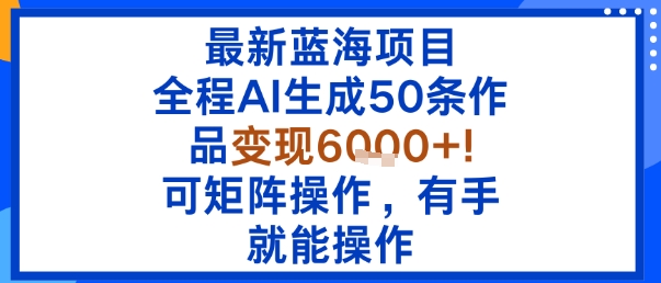 最新蓝海项目：全程AI生成50条作品变现6k+，可矩阵操作，有手就能操作-58创客网