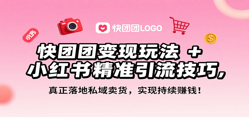 快团团变现玩法+小红书精准引流技巧，真正落地私域卖货，一年从0做到月入3万+-58创客网