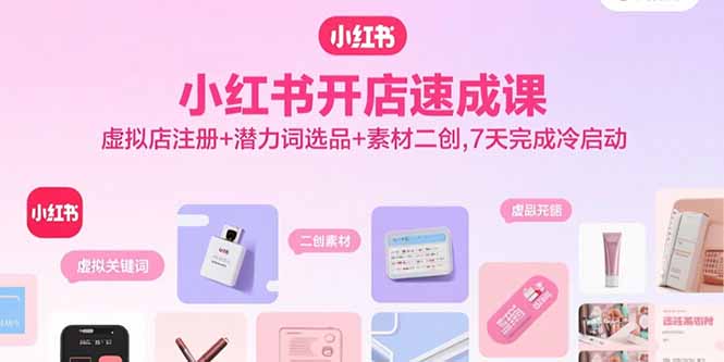 小红书开店速成课，虚拟店注册+潜力词选品+素材二创，7天完成冷启动-58创客网