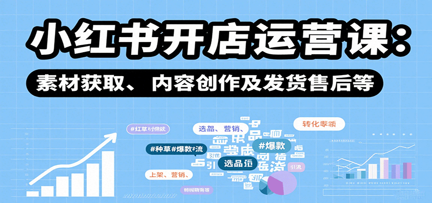 小红书开店运营课：选品、上架、营销、素材获取、内容创作及发货售后等-58创客网