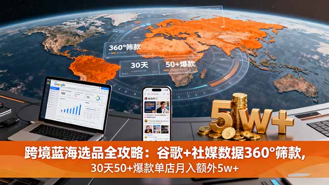 跨境蓝海选品全攻略：谷歌+社媒数据360°筛款,30天50+爆款单店月入额外5w+-58创客网