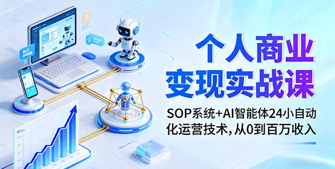 个人商业变现实战课：SOP系统+AI智能体24小自动化运营技术，从0到百万收入-58创客网