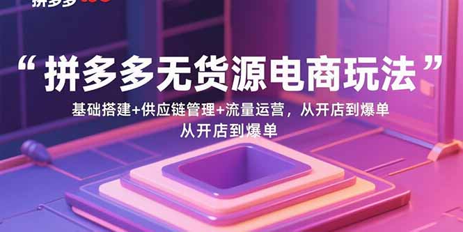 拼多多无货源电商玩法：基础搭建+供应链管理+流量运营，从开店到爆单-58创客网