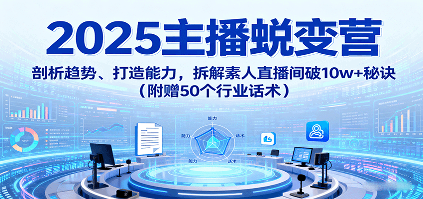 2025主播蜕变营：剖析趋势、打造能力，拆解素人直播间破10w+秘诀(附赠50个行业话术)-58创客网