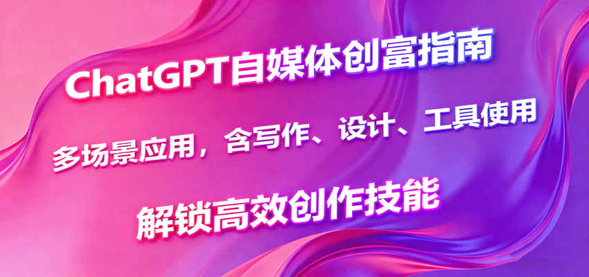 ChatGPT自媒体创富指南，多场景应用，含写作、设计、工具使用，解锁高效创作技能-58创客网