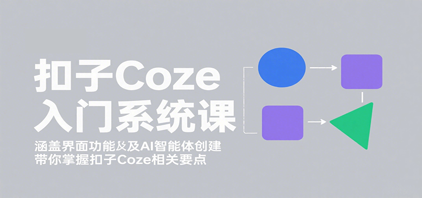 扣子Coze入门系统课：涵盖界面功能及AI智能体创建，带你掌握扣子Coze相关要点-58创客网