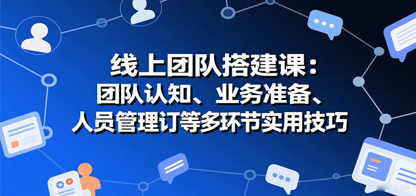 线上团队搭建课：团队认知、业务准备、人员管理、协议签订等多环节实用技巧-58创客网