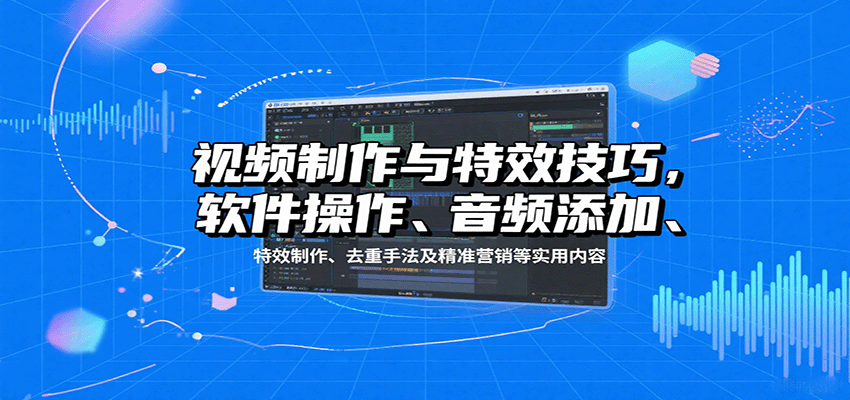 视频制作与特效技巧：软件操作、音频添加、特效制作、去重手法及精准营销等实用内容-58创客网