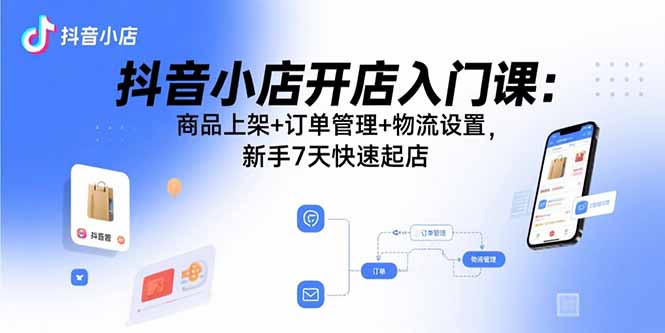 抖音小店开店入门课：商品上架+订单管理+物流设置，新手7天快速起店-58创客网