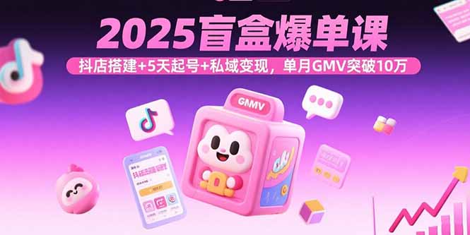 2025盲盒爆单课，抖店搭建+5天起号+私域变现，单月GMV突破10万-58创客网